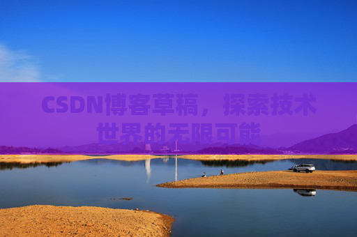 CSDN博客草稿,探索技术世界的无限可能 CSDN博客草稿,探索技术世界的无限可能